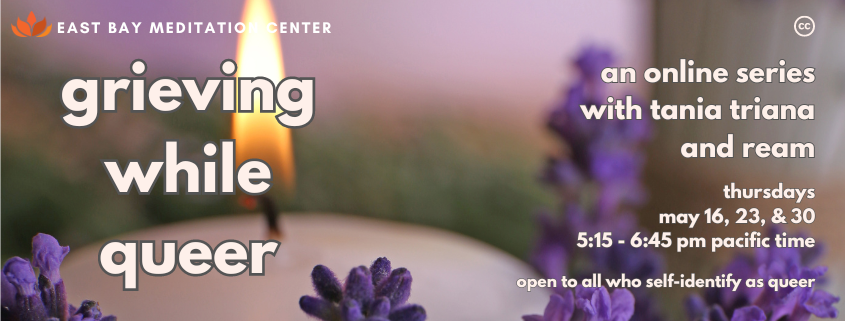 Background image of a candle flame on the left side with small purple flowers on the bottom and the right side. Text says: Grieving While Queer. An online series with Tania Triana and Ream. Mondays, May 16, 23, and 30. 5:15 to 6:45 PM Pacific Time. Open to all who self-identify as queer.